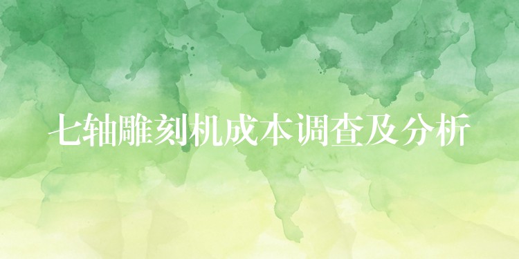 七轴雕刻机成本调查及分析