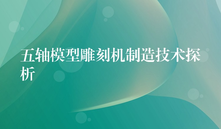 五轴模型雕刻机制造技术探析