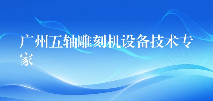 广州五轴雕刻机设备技术专家