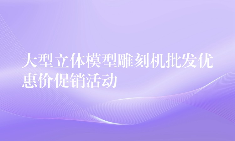 大型立体模型雕刻机批发优惠价促销活动