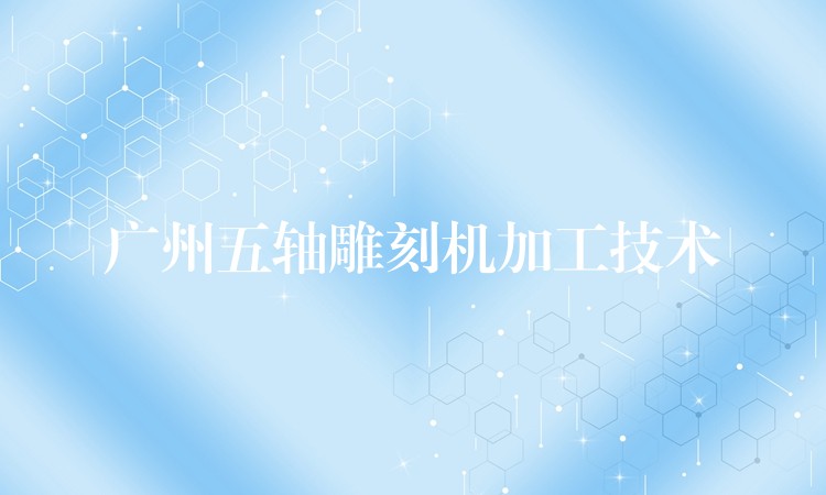 广州五轴雕刻机加工技术