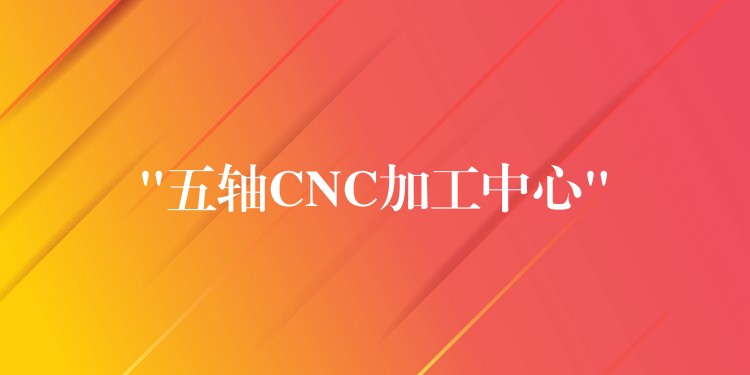 “五轴CNC加工中心”