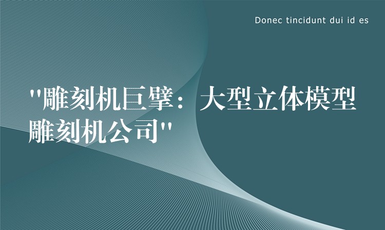 “雕刻机巨擘：大型立体模型雕刻机公司”