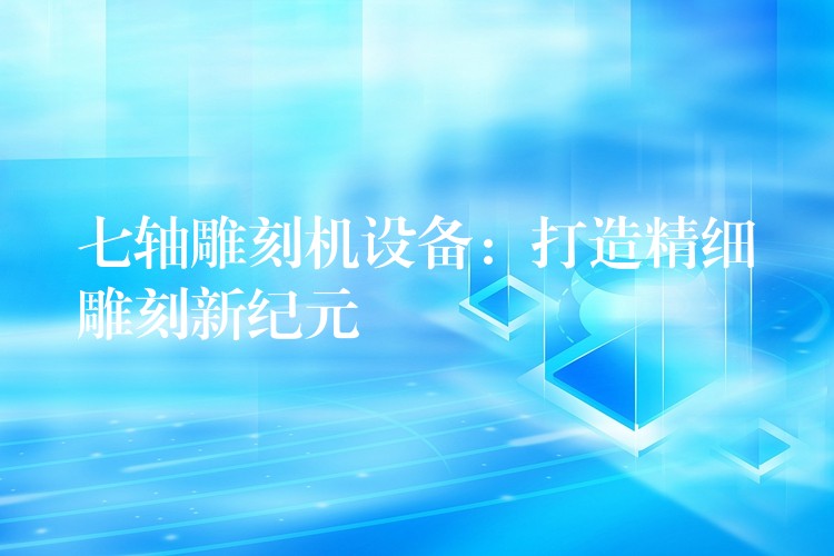 七轴雕刻机设备：打造精细雕刻新纪元