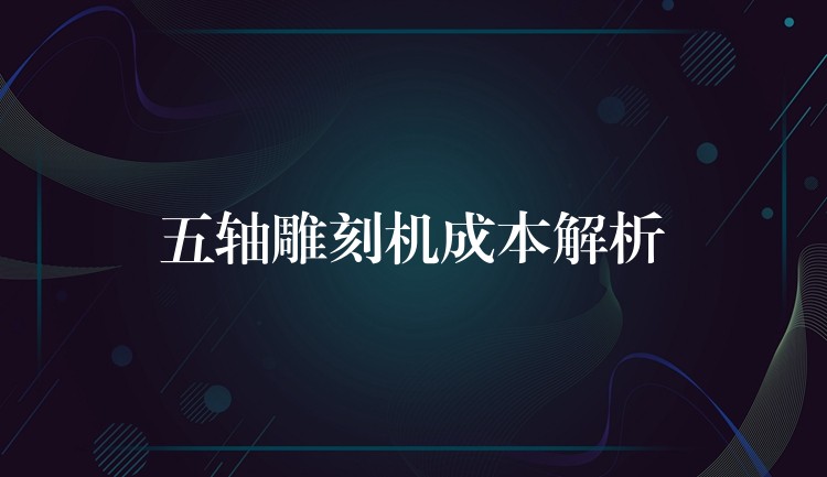 五轴雕刻机成本解析