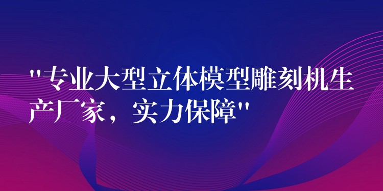 “专业大型立体模型雕刻机生产厂家，实力保障”