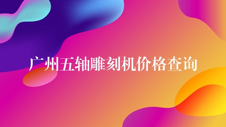 广州五轴雕刻机价格查询